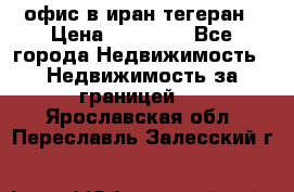 офис в иран тегеран › Цена ­ 60 000 - Все города Недвижимость » Недвижимость за границей   . Ярославская обл.,Переславль-Залесский г.